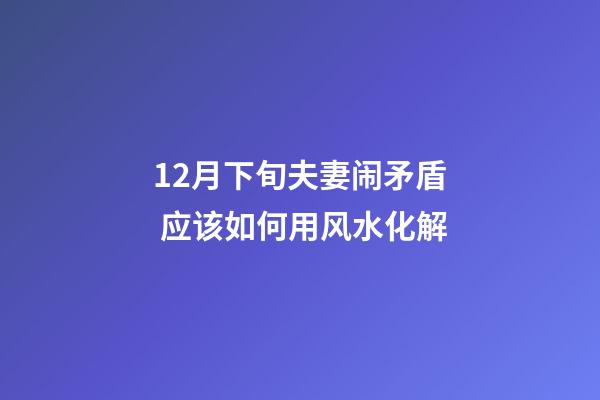 12月下旬夫妻闹矛盾 应该如何用风水化解